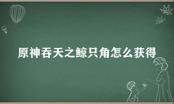 原神吞天之鲸只角怎么获得