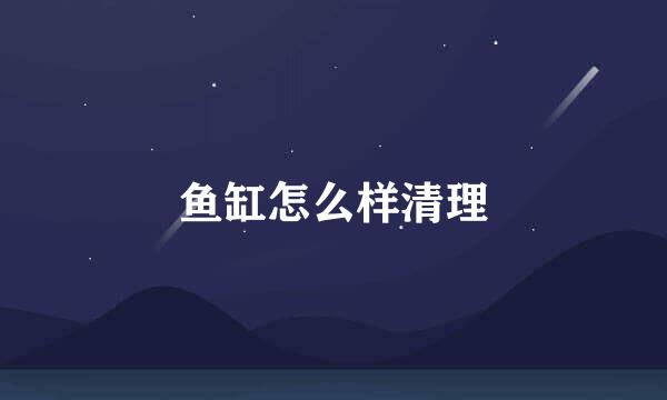 鱼缸怎么样清理