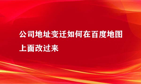 公司地址变迁如何在百度地图上面改过来