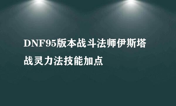 DNF95版本战斗法师伊斯塔战灵力法技能加点