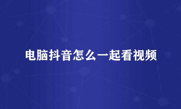 电脑抖音怎么一起看视频