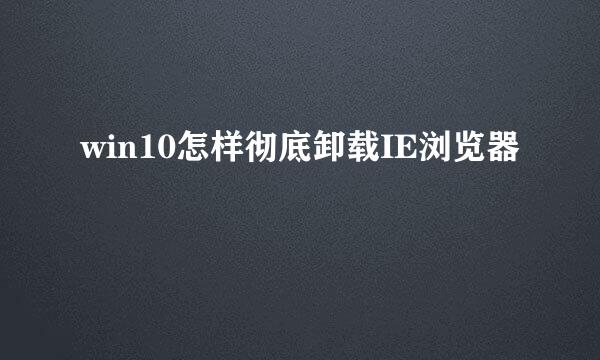 win10怎样彻底卸载IE浏览器