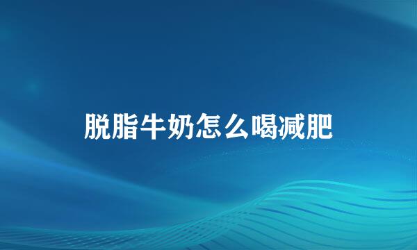 脱脂牛奶怎么喝减肥