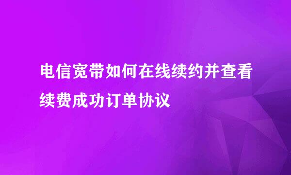电信宽带如何在线续约并查看续费成功订单协议