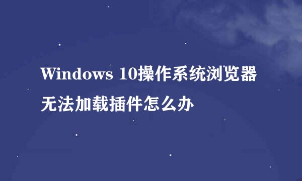 Windows 10操作系统浏览器无法加载插件怎么办