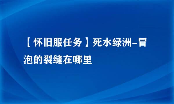 【怀旧服任务】死水绿洲-冒泡的裂缝在哪里