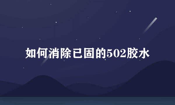 如何消除已固的502胶水