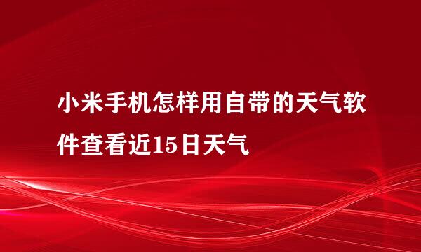 小米手机怎样用自带的天气软件查看近15日天气