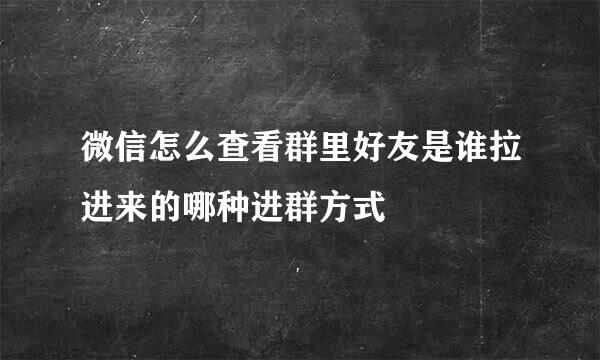微信怎么查看群里好友是谁拉进来的哪种进群方式