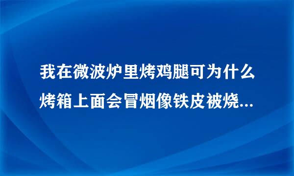 我在微波炉里烤鸡腿可为什么烤箱上面会冒烟像铁皮被烧着_样而且打开门会看到