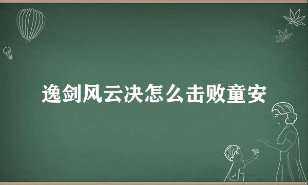 逸剑风云决怎么击败童安