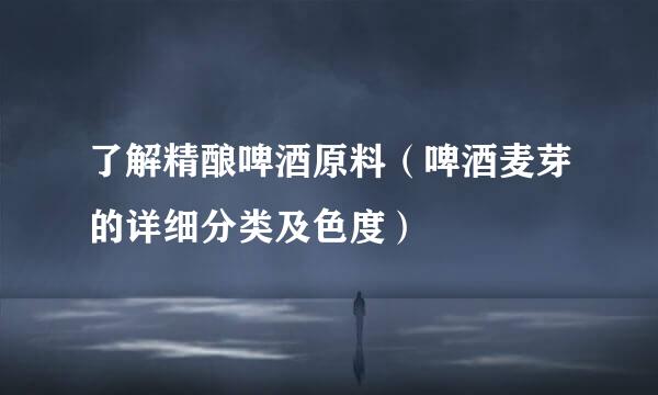 了解精酿啤酒原料（啤酒麦芽的详细分类及色度）