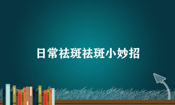 日常祛斑祛斑小妙招