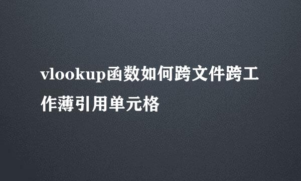 vlookup函数如何跨文件跨工作薄引用单元格