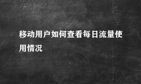 移动用户如何查看每日流量使用情况