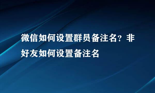 微信如何设置群员备注名？非好友如何设置备注名