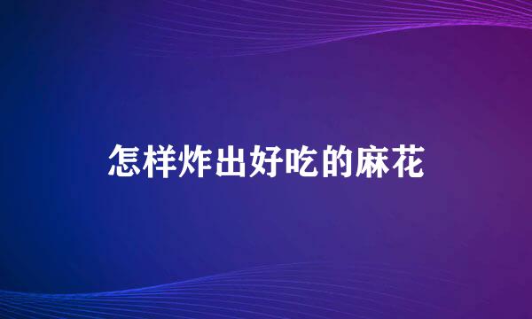 怎样炸出好吃的麻花