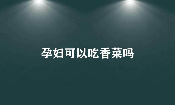 孕妇可以吃香菜吗