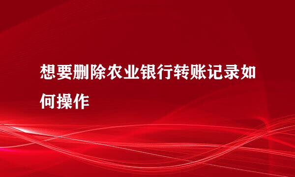 想要删除农业银行转账记录如何操作