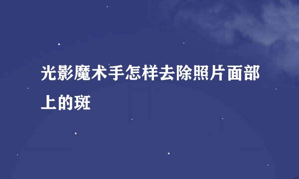 光影魔术手怎样去除照片面部上的斑