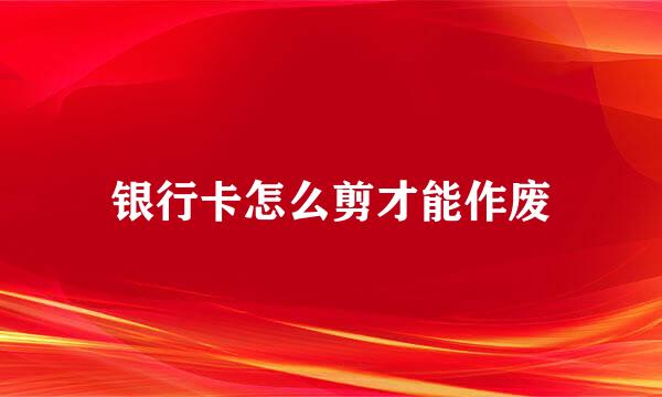 银行卡怎么剪才能作废