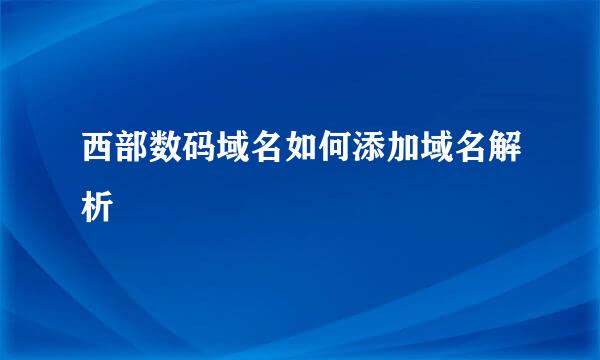 西部数码域名如何添加域名解析