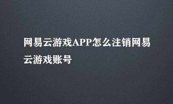 网易云游戏APP怎么注销网易云游戏账号