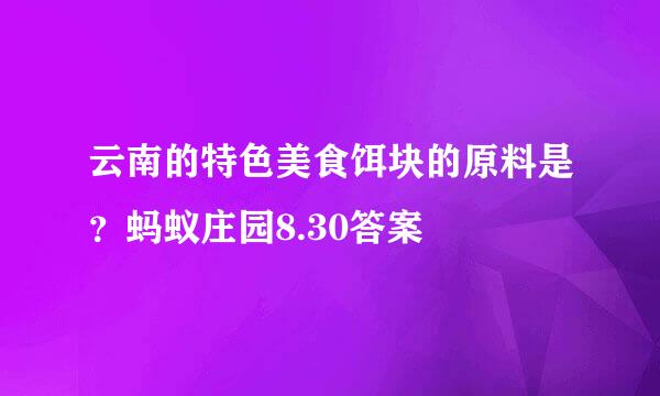 云南的特色美食饵块的原料是？蚂蚁庄园8.30答案