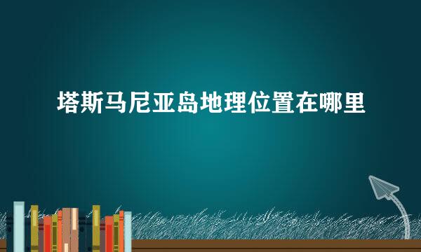 塔斯马尼亚岛地理位置在哪里
