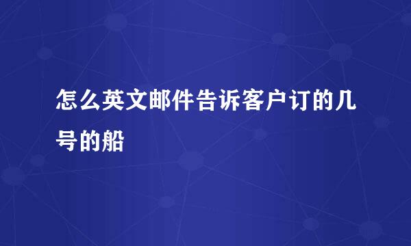 怎么英文邮件告诉客户订的几号的船
