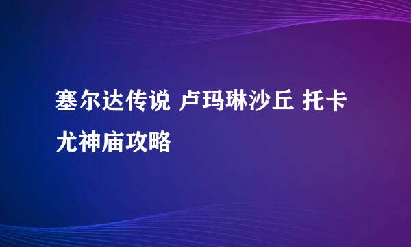 塞尔达传说 卢玛琳沙丘 托卡尤神庙攻略