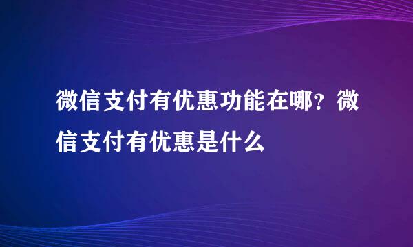 微信支付有优惠功能在哪？微信支付有优惠是什么