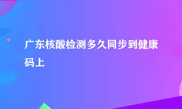 广东核酸检测多久同步到健康码上