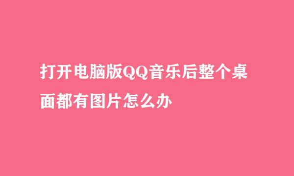 打开电脑版QQ音乐后整个桌面都有图片怎么办