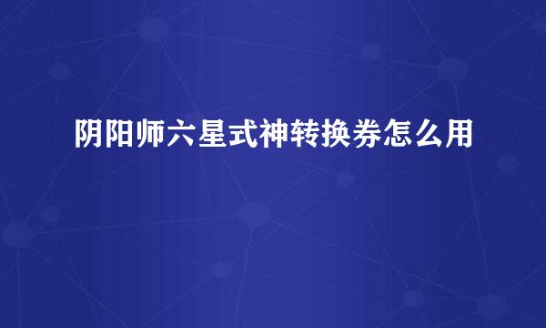 阴阳师六星式神转换券怎么用