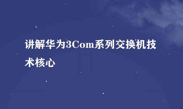 讲解华为3Com系列交换机技术核心