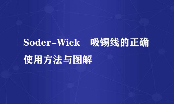Soder-Wick®吸锡线的正确使用方法与图解
