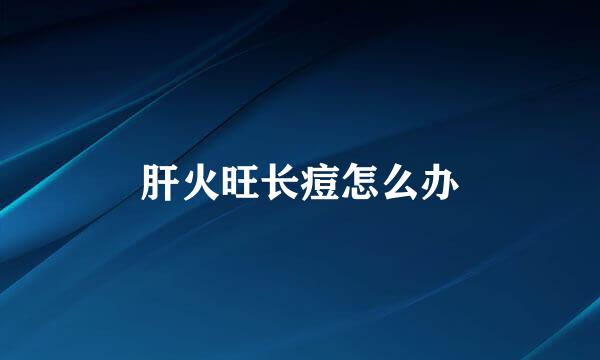 肝火旺长痘怎么办