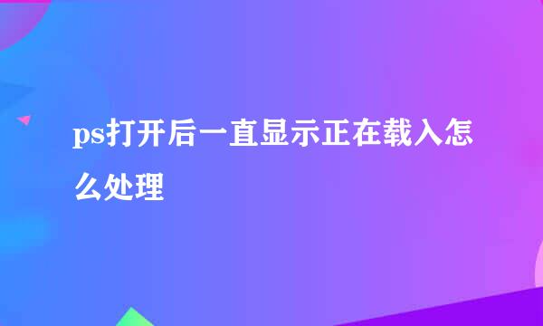 ps打开后一直显示正在载入怎么处理