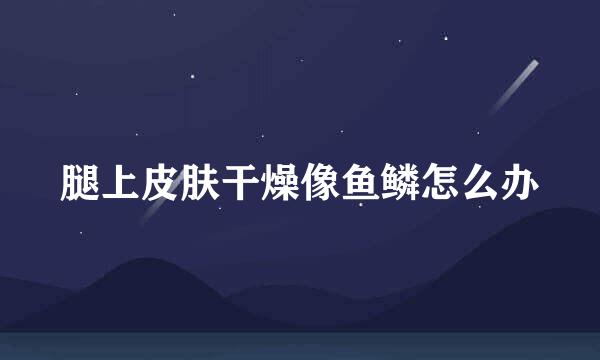 腿上皮肤干燥像鱼鳞怎么办