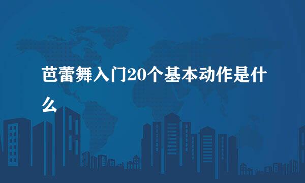芭蕾舞入门20个基本动作是什么