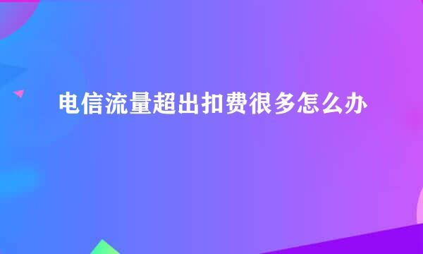 电信流量超出扣费很多怎么办