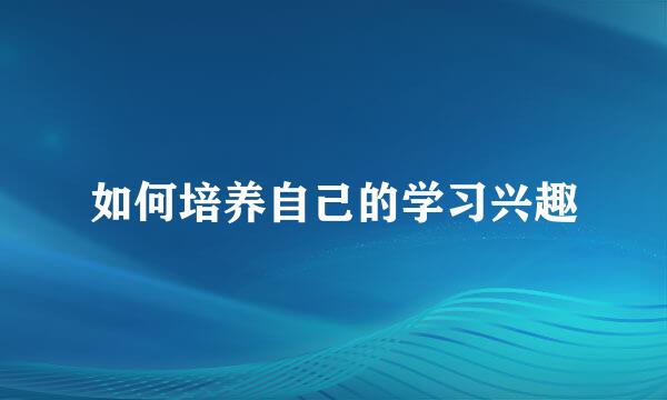如何培养自己的学习兴趣