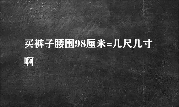 买裤子腰围98厘米=几尺几寸啊