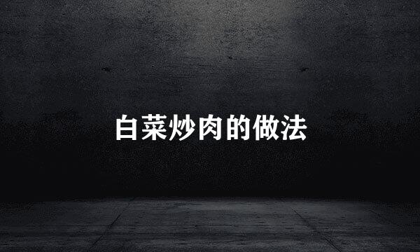 白菜炒肉的做法