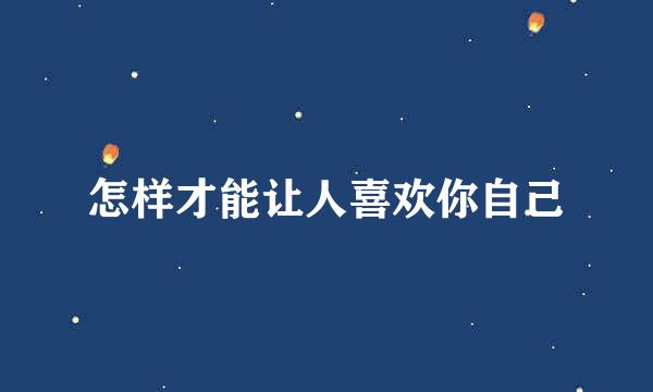 怎样才能让人喜欢你自己