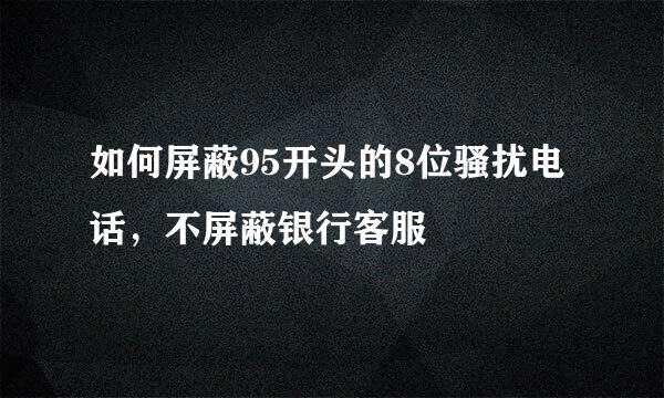 如何屏蔽95开头的8位骚扰电话，不屏蔽银行客服