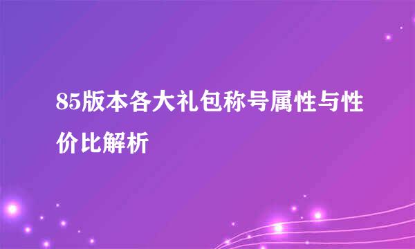 85版本各大礼包称号属性与性价比解析