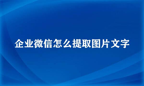 企业微信怎么提取图片文字