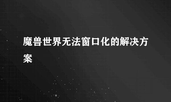 魔兽世界无法窗口化的解决方案